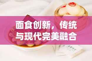 面食创新，传统与现代完美融合的美食艺术探索之旅
