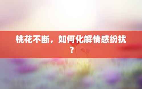 桃花不断,如何化解情感纷扰?