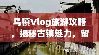 乌镇Vlog旅游攻略,揭秘古镇魅力,留下独特记忆印记