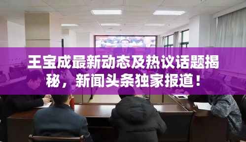王宝成最新动态及热议话题揭秘，新闻头条独家报道！