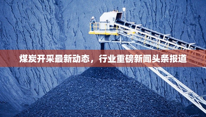 煤炭开采最新动态，行业重磅新闻头条报道